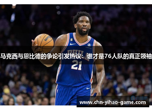 马克西与恩比德的争论引发热议：谁才是76人队的真正领袖