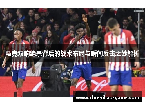 马竞双响绝杀背后的战术布局与瞬间反击之妙解析 马竞双响绝杀背后的战术布局与瞬间反击之妙解析