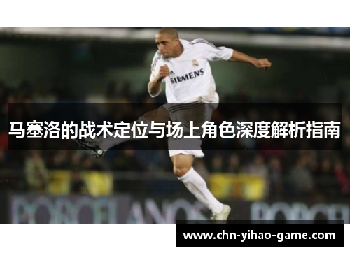 马塞洛的战术定位与场上角色深度解析指南 马塞洛的战术定位与场上角色深度解析指南