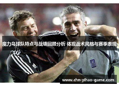 魔力鸟球队特点与战绩回顾分析 体现战术风格与赛季表现 魔力鸟球队特点与战绩回顾分析 体现战术风格与赛季表现