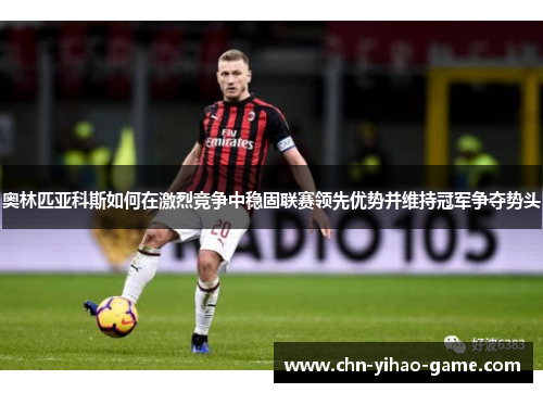 奥林匹亚科斯如何在激烈竞争中稳固联赛领先优势并维持冠军争夺势头 奥林匹亚科斯如何在激烈竞争中稳固联赛领先优势并维持冠军争夺势头