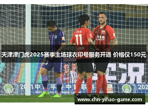天津津门虎2025赛季主场球衣印号服务开通 价格仅150元