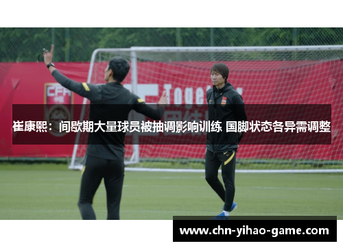 崔康熙:间歇期大量球员被抽调影响训练 国脚状态各异需调整 崔康熙:间歇期大量球员被抽调影响训练 国脚状态各异需调整