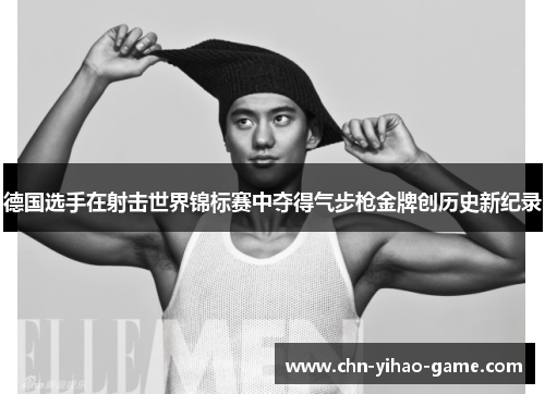 德国选手在射击世界锦标赛中夺得气步枪金牌创历史新纪录