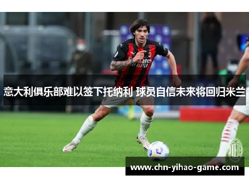 意大利俱乐部难以签下托纳利 球员自信未来将回归米兰 意大利俱乐部难以签下托纳利 球员自信未来将回归米兰