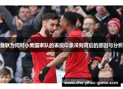曼联为何对小麦国家队的表现印象深刻背后的原因与分析 曼联为何对小麦国家队的表现印象深刻背后的原因与分析