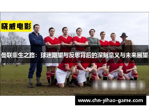 曼联重生之路:球迷期望与反思背后的深刻意义与未来展望 曼联重生之路:球迷期望与反思背后的深刻意义与未来展望