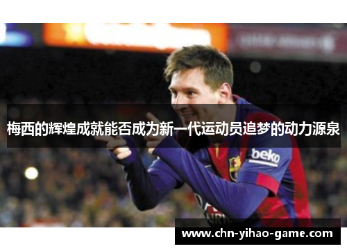 梅西的辉煌成就能否成为新一代运动员追梦的动力源泉