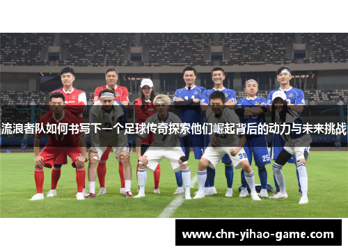 流浪者队如何书写下一个足球传奇探索他们崛起背后的动力与未来挑战