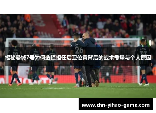 揭秘曼城7号为何选择担任后卫位置背后的战术考量与个人原因