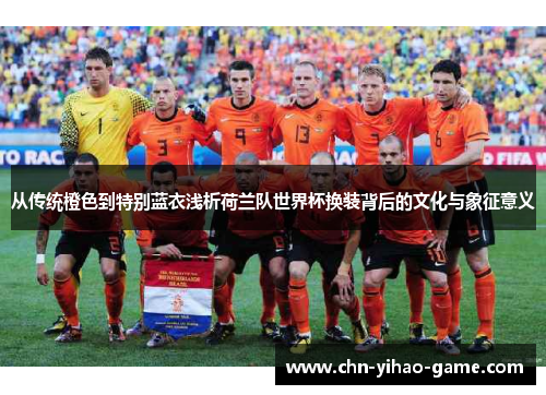从传统橙色到特别蓝衣浅析荷兰队世界杯换装背后的文化与象征意义