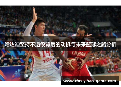 哈达迪坚持不退役背后的动机与未来篮球之路分析
