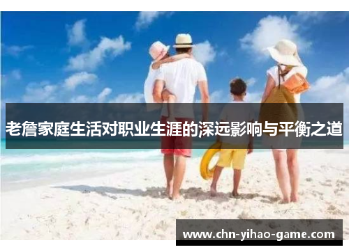 老詹家庭生活对职业生涯的深远影响与平衡之道 老詹家庭生活对职业生涯的深远影响与平衡之道