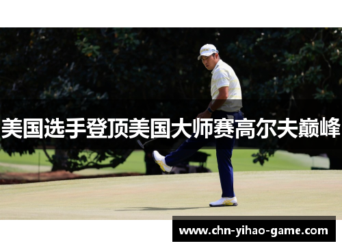 美国选手登顶美国大师赛高尔夫巅峰 美国选手登顶美国大师赛高尔夫巅峰