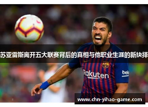 苏亚雷斯离开五大联赛背后的真相与他职业生涯的新抉择