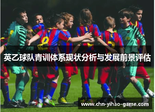 英乙球队青训体系现状分析与发展前景评估 英乙球队青训体系现状分析与发展前景评估