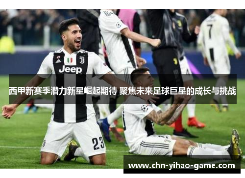 西甲新赛季潜力新星崛起期待 聚焦未来足球巨星的成长与挑战 西甲新赛季潜力新星崛起期待 聚焦未来足球巨星的成长与挑战