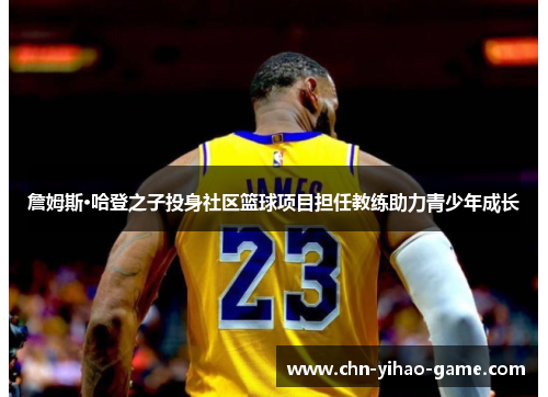 詹姆斯·哈登之子投身社区篮球项目担任教练助力青少年成长 詹姆斯·哈登之子投身社区篮球项目担任教练助力青少年成长