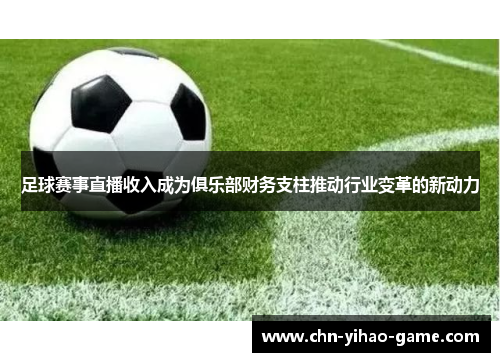 足球赛事直播收入成为俱乐部财务支柱推动行业变革的新动力 足球赛事直播收入成为俱乐部财务支柱推动行业变革的新动力