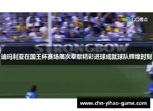 迪玛利亚在国王杯赛场屡次奉献精彩进球成就球队辉煌时刻