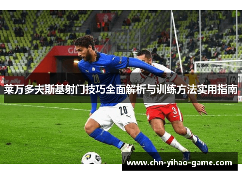 莱万多夫斯基射门技巧全面解析与训练方法实用指南 莱万多夫斯基射门技巧全面解析与训练方法实用指南