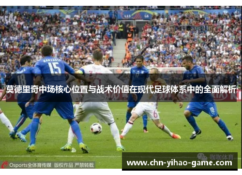 莫德里奇中场核心位置与战术价值在现代足球体系中的全面解析 莫德里奇中场核心位置与战术价值在现代足球体系中的全面解析