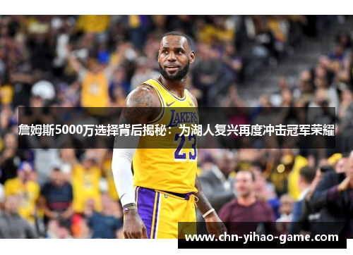 詹姆斯5000万选择背后揭秘:为湖人复兴再度冲击冠军荣耀 詹姆斯5000万选择背后揭秘:为湖人复兴再度冲击冠军荣耀