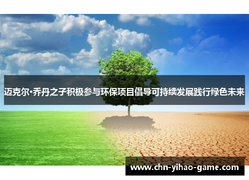 迈克尔·乔丹之子积极参与环保项目倡导可持续发展践行绿色未来 迈克尔·乔丹之子积极参与环保项目倡导可持续发展践行绿色未来